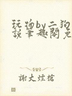 玩物by二狗小说笔趣阁免费阅读