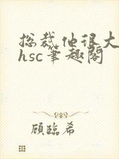 总裁他很大年上hsc笔趣阁