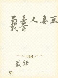 局长人妻互换不戴套