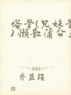 俗骨(兄妹骨科) 懒散蒲公英结局