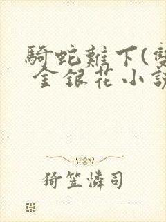 骑蛇难下(双) 金银花小说免费阅读