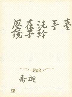 压在洗手台看着镜子干