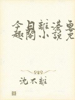 今日离港鱼宰笔趣阁小说免费阅读