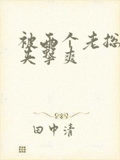 被两个老总前后夹击爽