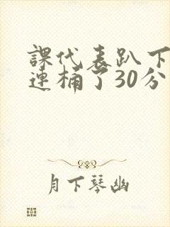 课代表趴下让我连桶了30分钟