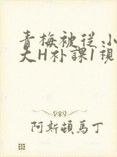 青梅被从小摸到大H补课1视频