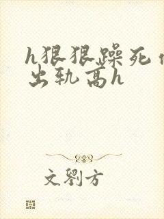 h狠狠躁死你h出轨高h