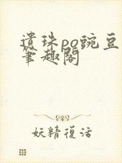 遗珠po豌豆荚笔趣阁