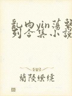 乱肉yin荡系列合集小说