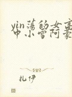 yin荡的女高中小雪阿豪
