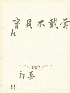 宝贝不戴套套了h