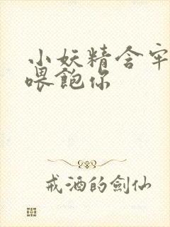 小妖精含牢了我喂饱你