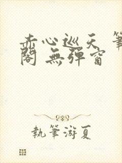 赤心巡天 笔趣阁 无弹窗