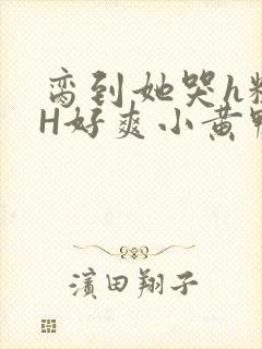 脔到她哭h粗话H好爽小黄鸭视频