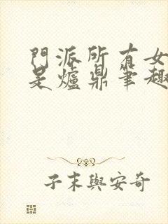 门派所有女子都是炉鼎笔趣阁