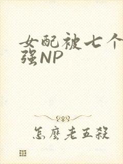 女配被七个男主强NP