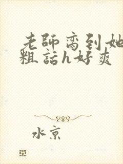 老师脔到她哭h粗话h好爽