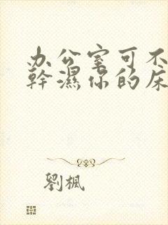 办公室可不可以干湿你的床垫