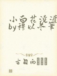 小白花浇灌日常by穆以冬笔趣阁