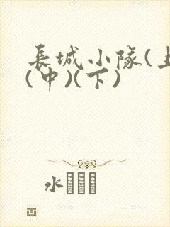 长城小队(上)(中)(下)