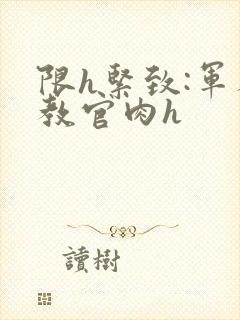 限h紧致:军人教官肉h