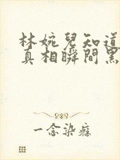 林婉儿知道林珙真相瞬间黑化