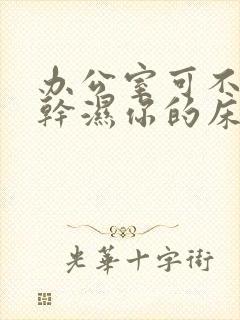 办公室可不可以干湿你的床垫