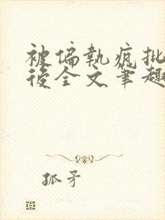 被偏执疯批囚禁后全文笔趣阁