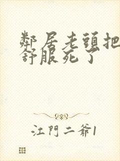 邻居老头把我弄舒服死了