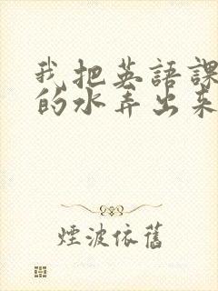 我把英语课代表的水弄出来了