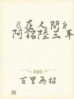 《在人间》采薇阿铭陆三平小说