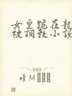 女皇跪在龙椅前被调教小说