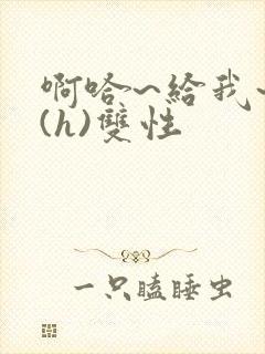 啊哈~给我~啊(h)双性