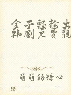 金子轻松出来吧韩剧免费观看全集