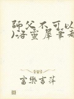 师父不可以(限)洛灵犀笔趣阁无弹窗