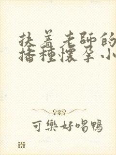 扶着老师的肥臀播种怀孕小说