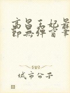 高昌王妃最新章节无弹窗笔趣阁