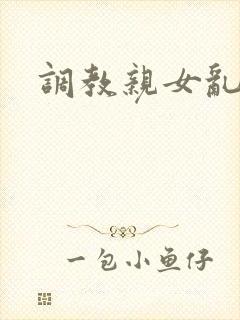 调教亲女乱h文