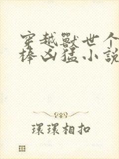 穿越兽世个个巨棒凶猛小说