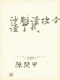 沙雕渣攻今天又渣了我