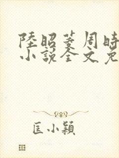 陆昭菱周时阅的小说全文免费阅读