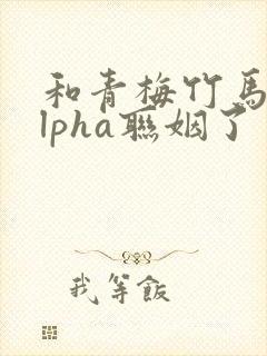 和青梅竹马的alpha联姻了 笔趣阁