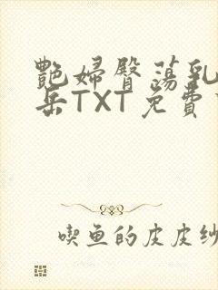 艳妇臀荡乳欲伦岳TXT免费下载