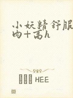 小妖精舒服吗+肉+高h