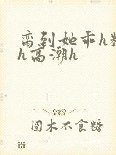 脔到她乖h粗话h高潮h