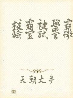 校霸被学霸压实验室试管微博