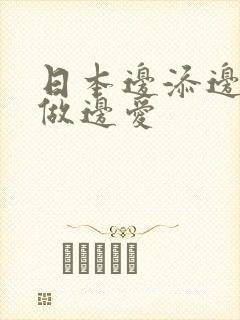 日本边添边摸边做边爱