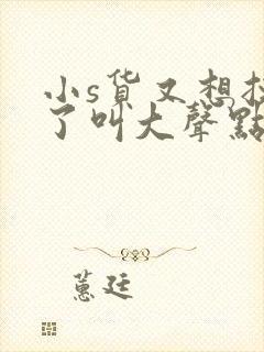 小s货又想挨c了叫大声点