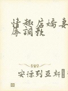 情趣店娇妻被屈辱调教