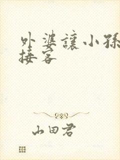 外婆让小孙女去接客